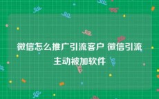 微信怎么推广引流客户 微信引流主动被加软件