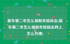 新车第二年怎么领取年检标志(新车第二年怎么领取年检标志网上怎么办理)