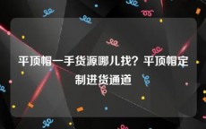 平顶帽一手货源哪儿找？平顶帽定制进货通道