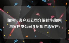 如何与客户发公司介绍邮件(如何与客户发公司介绍邮件给客户)