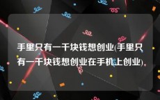 手里只有一千块钱想创业(手里只有一千块钱想创业在手机上创业)