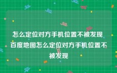 怎么定位对方手机位置不被发现 百度地图怎么定位对方手机位置不被发现