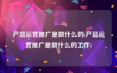 产品运营推广是做什么的(产品运营推广是做什么的工作)