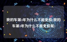 我的车第4年为什么不能免检(我的车第4年为什么不能免检呢)