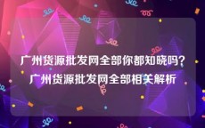 广州货源批发网全部你都知晓吗？广州货源批发网全部相关解析