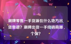 潮牌零售一手货源在什么地方出货靠谱？潮牌出货一手经销商哪个强？