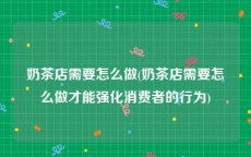 奶茶店需要怎么做(奶茶店需要怎么做才能强化消费者的行为)