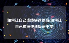 如何让自己成绩快速提高(如何让自己成绩快速提高小学)