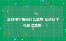 全封闭学校是什么意思(全封闭学校是啥意思)