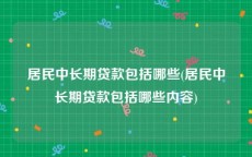 居民中长期贷款包括哪些(居民中长期贷款包括哪些内容)