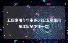 五座家用车年审多少钱(五座家用车年审多少钱一次)