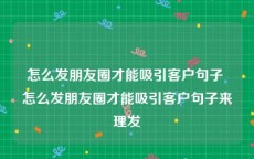 怎么发朋友圈才能吸引客户句子 怎么发朋友圈才能吸引客户句子来理发