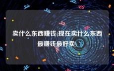 卖什么东西赚钱(现在卖什么东西最赚钱最好卖)