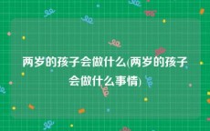 两岁的孩子会做什么(两岁的孩子会做什么事情)