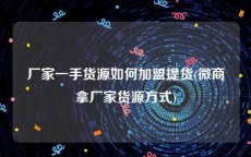 厂家一手货源如何加盟提货(微商拿厂家货源方式)