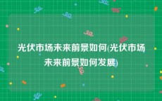 光伏市场未来前景如何(光伏市场未来前景如何发展)