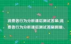 消费者行为分析课后测试答案(消费者行为分析课后测试答案啊珊)