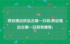 西安周边民俗古镇一日游(西安周边古镇一日游有哪些)