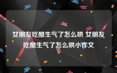 女朋友吃醋生气了怎么哄 女朋友吃醋生气了怎么哄小作文