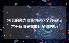 700瓦的激光器能切动六个的板吗(六千瓦激光器能切多厚的板)