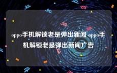 oppo手机解锁老是弹出新闻 oppo手机解锁老是弹出新闻广告