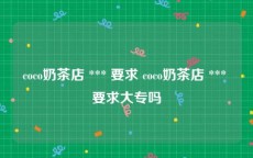 coco奶茶店 *** 要求 coco奶茶店 *** 要求大专吗