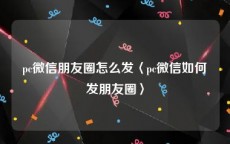 pc微信朋友圈怎么发〈pc微信如何发朋友圈〉