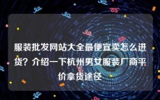 服装批发网站大全最便宜卖怎么进货？介绍一下杭州男女服装厂商平价拿货途径