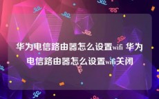 华为电信路由器怎么设置wifi 华为电信路由器怎么设置wifi关闭