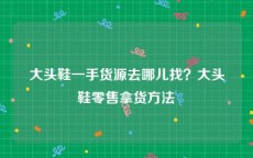 大头鞋一手货源去哪儿找？大头鞋零售拿货方法