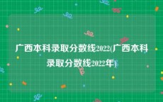 广西本科录取分数线2022(广西本科录取分数线2022年)