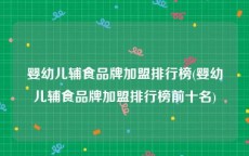 婴幼儿辅食品牌加盟排行榜(婴幼儿辅食品牌加盟排行榜前十名)