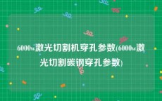 6000w激光切割机穿孔参数(6000w激光切割碳钢穿孔参数)