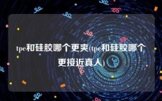 tpe和硅胶哪个更爽(tpe和硅胶哪个更接近真人)