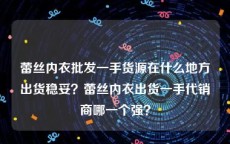 蕾丝内衣批发一手货源在什么地方出货稳妥？蕾丝内衣出货一手代销商哪一个强？