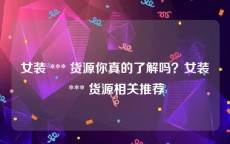 女装 *** 货源你真的了解吗？女装 *** 货源相关推荐