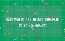 捡的黄金卖了3千犯法吗(捡的黄金卖了3千犯法吗吗)