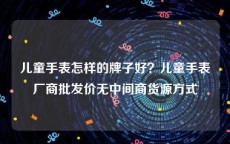 儿童手表怎样的牌子好？儿童手表厂商批发价无中间商货源方式