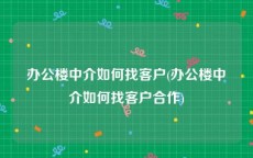 办公楼中介如何找客户(办公楼中介如何找客户合作)