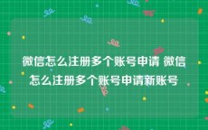 微信怎么注册多个账号申请 微信怎么注册多个账号申请新账号