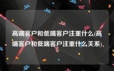 高端客户和低端客户注重什么(高端客户和低端客户注重什么关系)