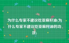 为什么专家不建议吃亚麻籽油(为什么专家不建议吃亚麻籽油的功效)