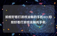 拍照好看打游戏流畅的手机2022(拍照好看打游戏流畅的手机)