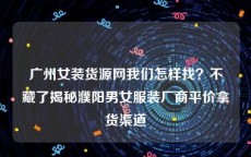 广州女装货源网我们怎样找？不藏了揭秘濮阳男女服装厂商平价拿货渠道