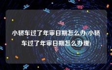 小轿车过了年审日期怎么办(小轿车过了年审日期怎么办理)