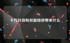 十万抖音粉丝能给你带来什么