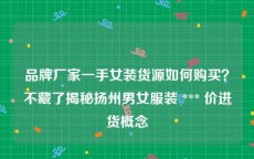 品牌厂家一手女装货源如何购买？不藏了揭秘扬州男女服装 *** 价进货概念