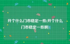 开个什么门市稳定一些(开个什么门市稳定一些啊)