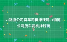 c1物流公司货车司机挣钱吗 c1物流公司货车司机挣钱吗