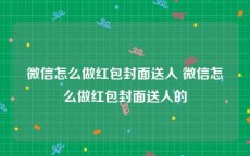 微信怎么做红包封面送人 微信怎么做红包封面送人的